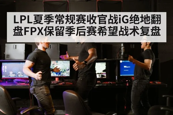 LPL夏季常规赛收官战iG绝地翻盘FPX保留季后赛希望战术复盘