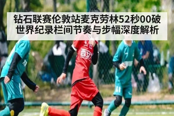 钻石联赛伦敦站麦克劳林52秒00破世界纪录栏间节奏与步幅深度解析