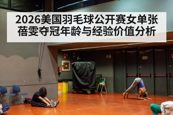 2026美国羽毛球公开赛女单张蓓雯夺冠年龄与经验价值分析
