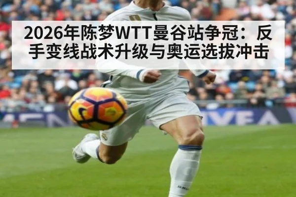 2026年陈梦WTT曼谷站争冠：反手变线战术升级与奥运选拔冲击